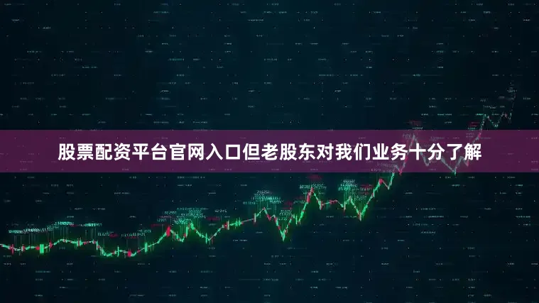 股票配资平台官网入口但老股东对我们业务十分了解