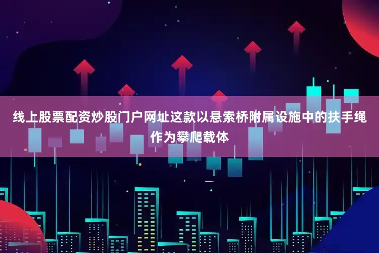 线上股票配资炒股门户网址这款以悬索桥附属设施中的扶手绳作为攀爬载体