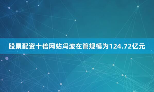 股票配资十倍网站冯波在管规模为124.72亿元