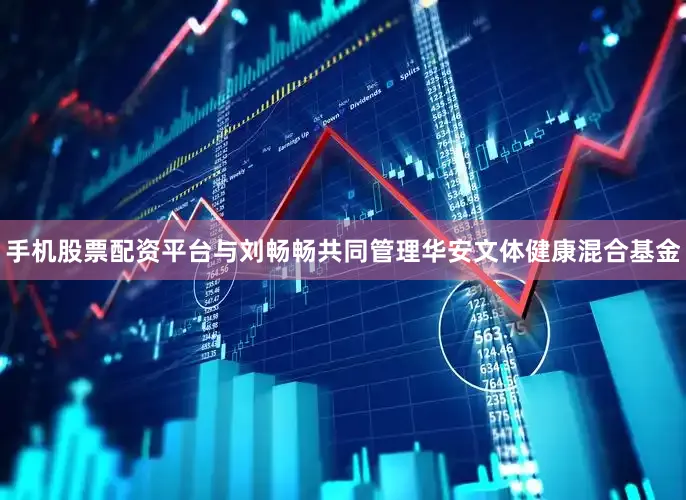 手机股票配资平台与刘畅畅共同管理华安文体健康混合基金