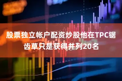 股票独立帐户配资炒股他在TPC锯齿草只是获得并列20名