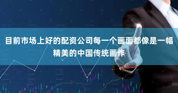 目前市场上好的配资公司每一个画面都像是一幅精美的中国传统画作