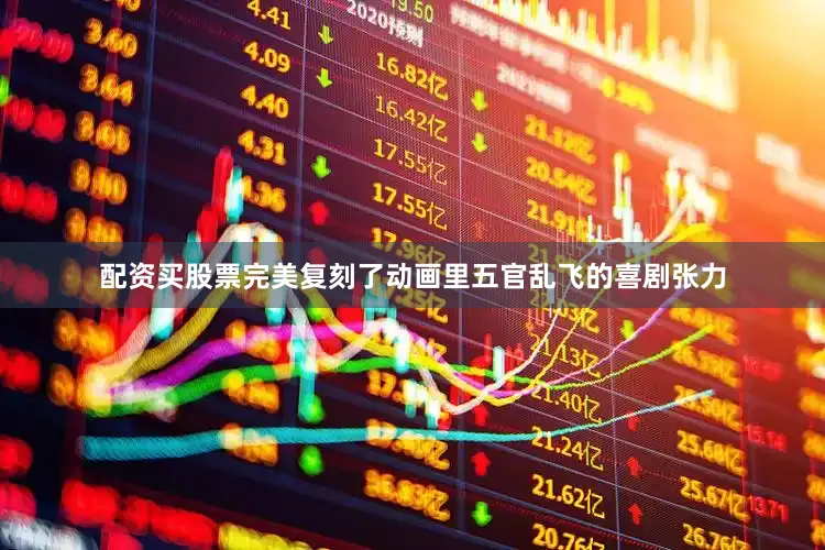 配资买股票完美复刻了动画里五官乱飞的喜剧张力