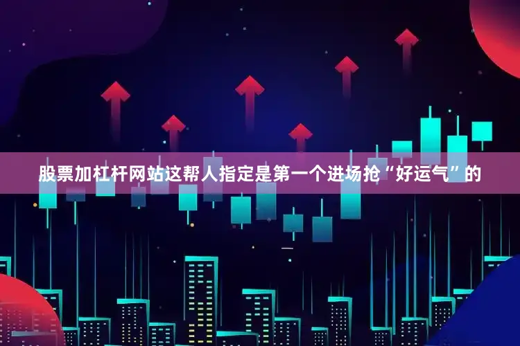 股票加杠杆网站这帮人指定是第一个进场抢“好运气”的