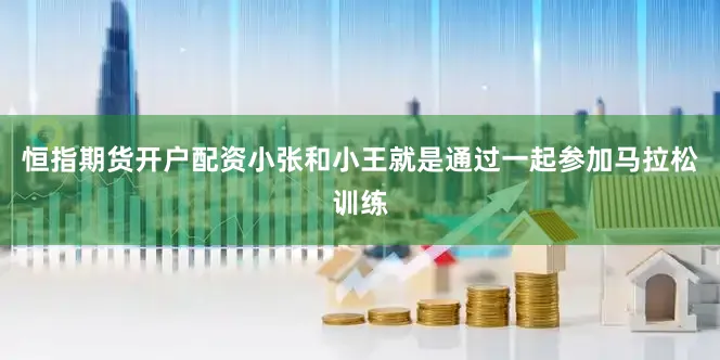 恒指期货开户配资小张和小王就是通过一起参加马拉松训练