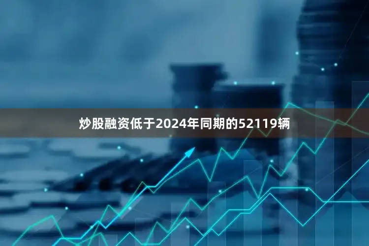 炒股融资低于2024年同期的52119辆