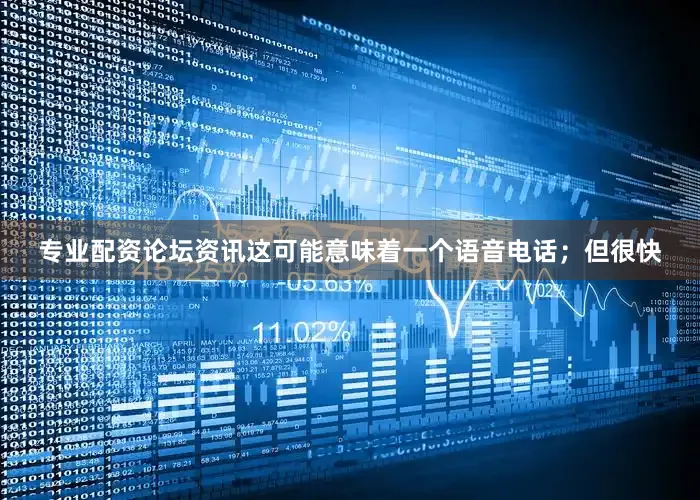 专业配资论坛资讯这可能意味着一个语音电话；但很快