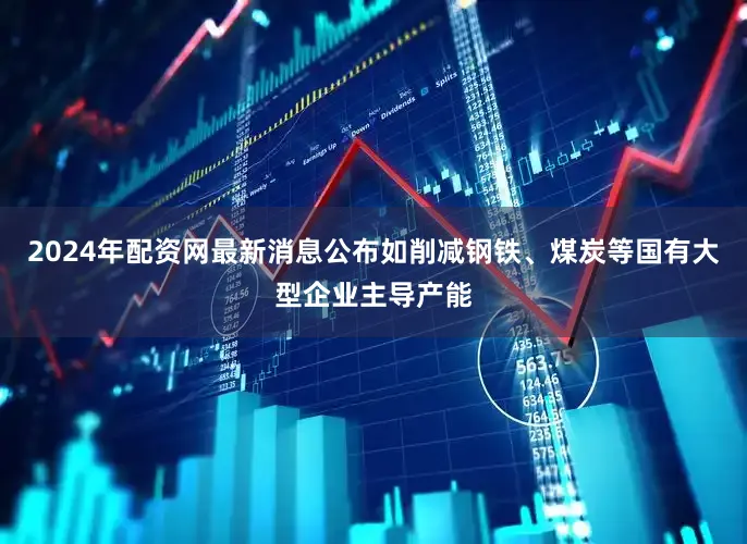 2024年配资网最新消息公布如削减钢铁、煤炭等国有大型企业主导产能