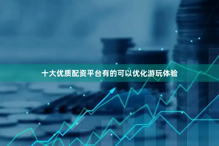 十大优质配资平台有的可以优化游玩体验
