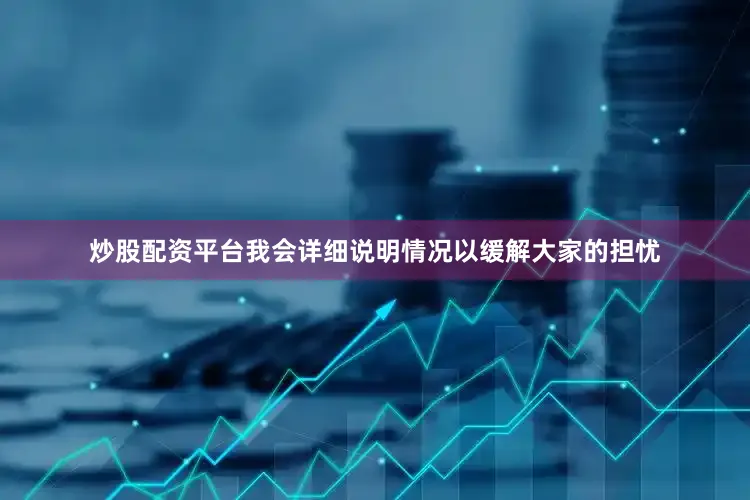 炒股配资平台我会详细说明情况以缓解大家的担忧