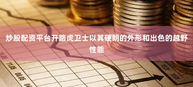 炒股配资平台开路虎卫士以其硬朗的外形和出色的越野性能