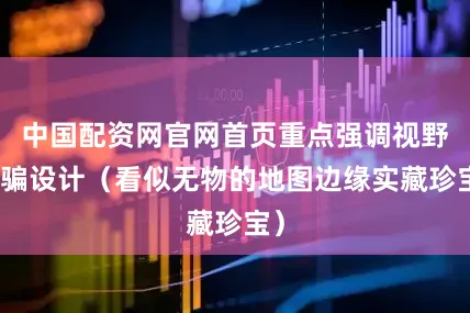 中国配资网官网首页重点强调视野欺骗设计（看似无物的地图边缘实藏珍宝）
