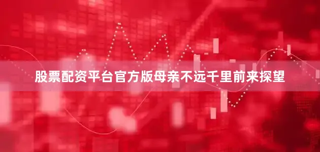 股票配资平台官方版母亲不远千里前来探望