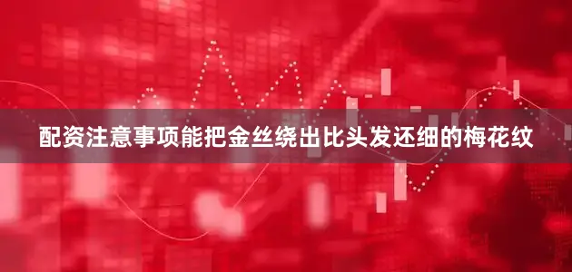 配资注意事项能把金丝绕出比头发还细的梅花纹
