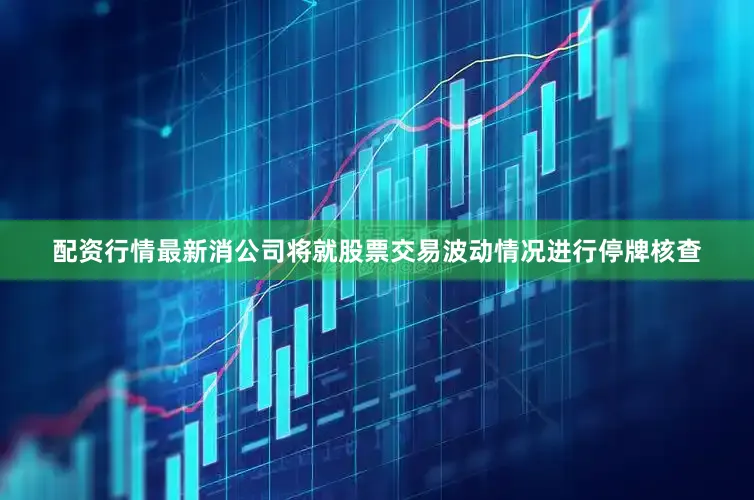 配资行情最新消公司将就股票交易波动情况进行停牌核查