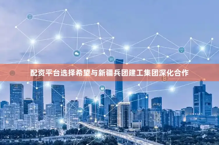 配资平台选择希望与新疆兵团建工集团深化合作