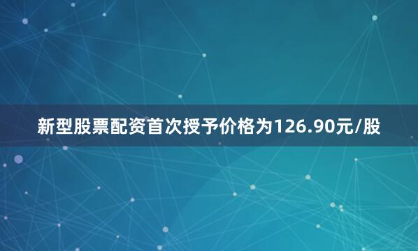 新型股票配资首次授予价格为126.90元/股