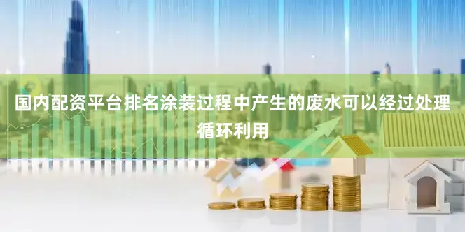 国内配资平台排名涂装过程中产生的废水可以经过处理循环利用