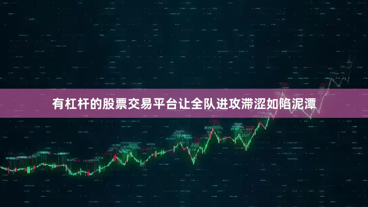 有杠杆的股票交易平台让全队进攻滞涩如陷泥潭