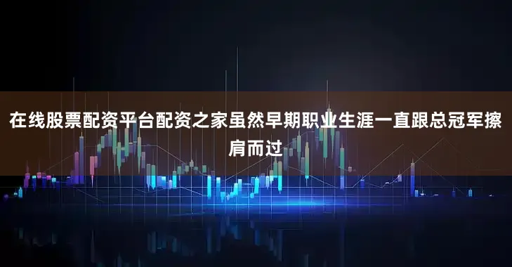 在线股票配资平台配资之家虽然早期职业生涯一直跟总冠军擦肩而过